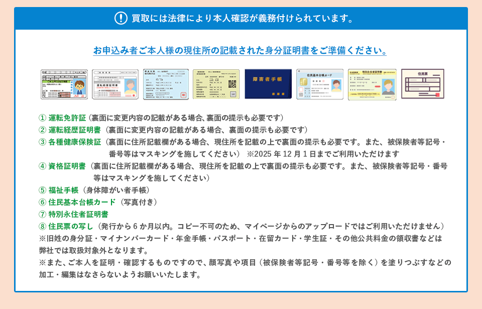 必要な身分証 1.運転免許証 2.運転経歴証明書 3.各種健康保険証 4.資格確認書 5.福祉手帳 6.住民基本台帳カード 7.特別永住者証明書 8.住民票の写し