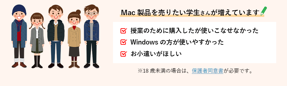 Mac製品を売りたい学生さんが増えています。Macを授業のために購入したが使いこなせなかった。
          Windowsの方が使いやすかった。お小遣いがほしい。18歳未満の場合は、保護者同意書が必要です。