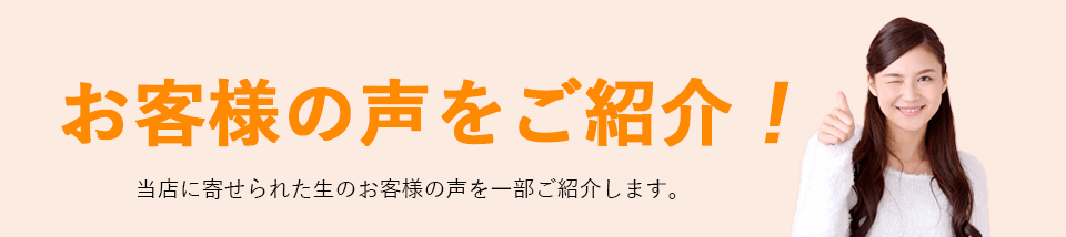 お客様の声をご紹介！当店に寄せられた生のお客様の声を一部ご紹介します。